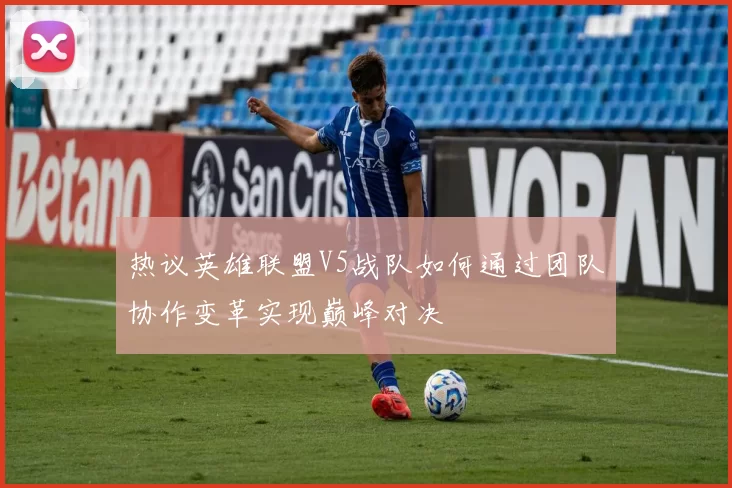 热议英雄联盟V5战队如何通过团队协作变革实现巅峰对决
