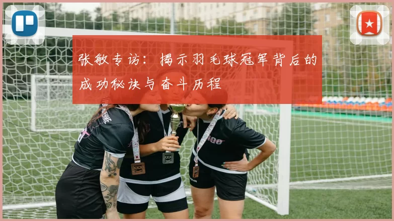 张敏专访：揭示羽毛球冠军背后的成功秘诀与奋斗历程