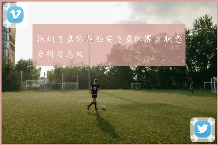 杭州飞盘队与西安飞盘队赛后状态分析与总结