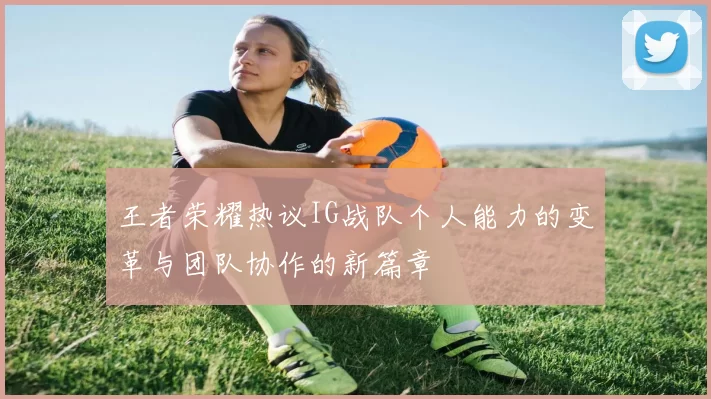 王者荣耀热议IG战队个人能力的变革与团队协作的新篇章