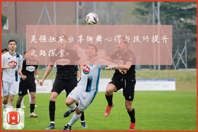 吴强独家分享街舞心得与技巧提升之路探索
