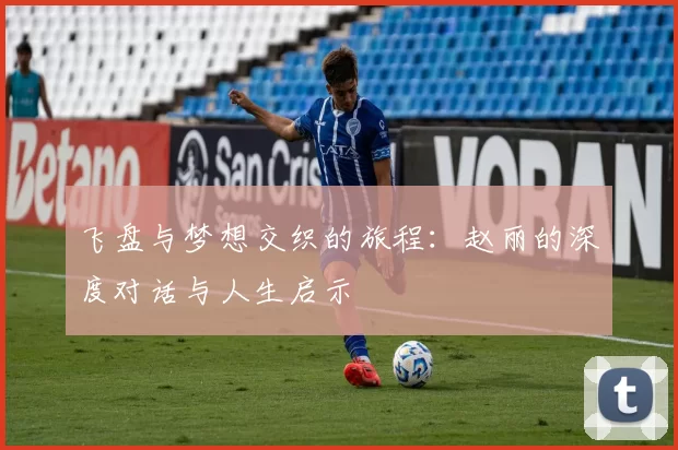 飞盘与梦想交织的旅程：赵丽的深度对话与人生启示
