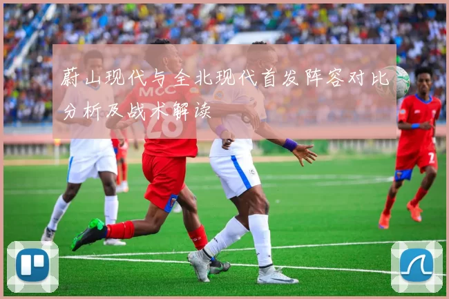 蔚山现代与全北现代首发阵容对比分析及战术解读