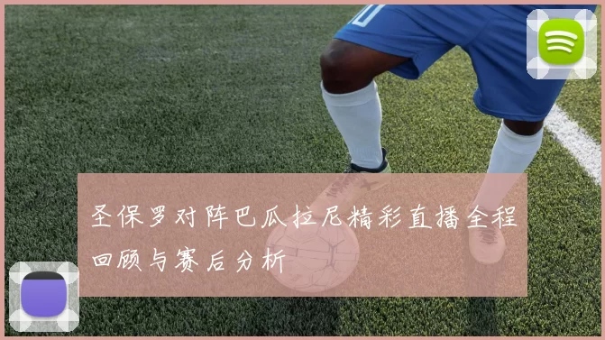 圣保罗对阵巴瓜拉尼精彩直播全程回顾与赛后分析