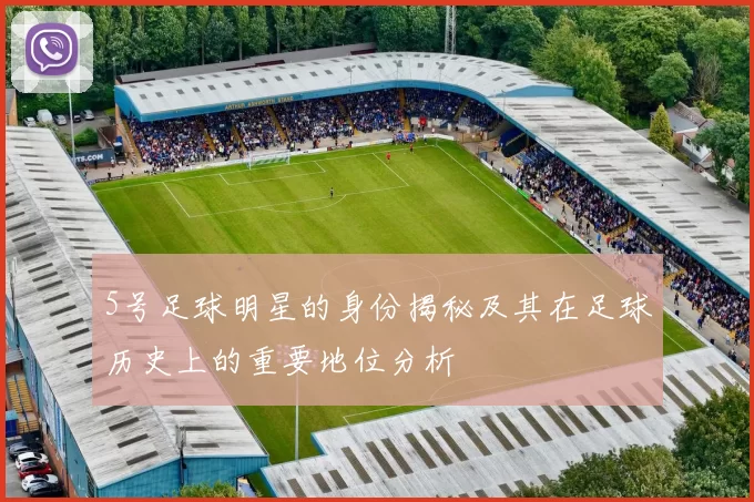 5号足球明星的身份揭秘及其在足球历史上的重要地位分析