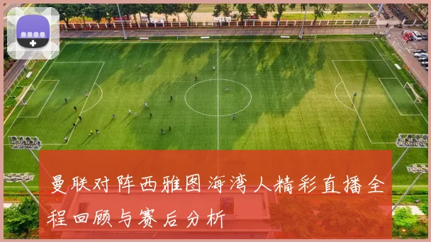 曼联对阵西雅图海湾人精彩直播全程回顾与赛后分析
