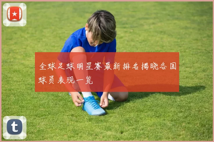 全球足球明星赛最新排名揭晓各国球员表现一览