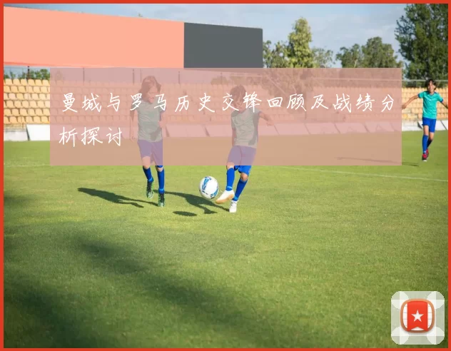 曼城与罗马历史交锋回顾及战绩分析探讨