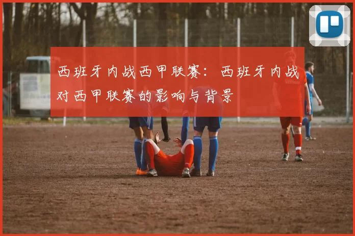 西班牙内战西甲联赛：西班牙内战对西甲联赛的影响与背景