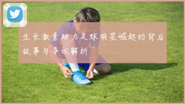 生长激素助力足球明星崛起的背后故事与争议解析