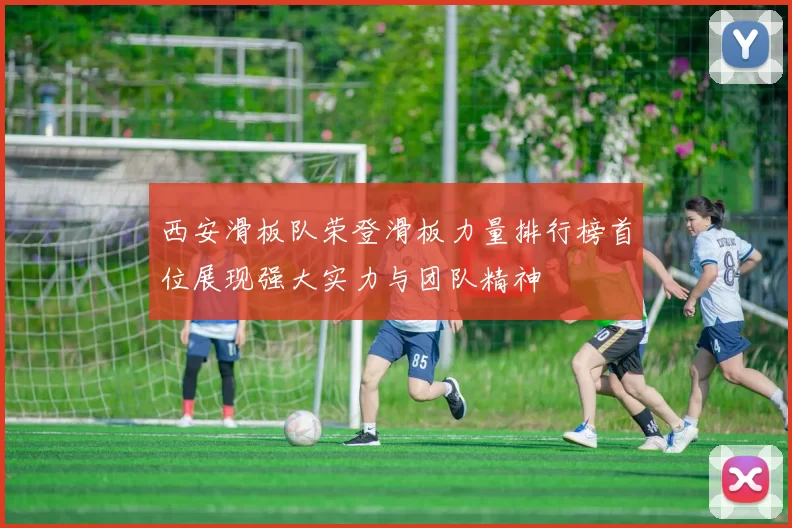 西安滑板队荣登滑板力量排行榜首位展现强大实力与团队精神