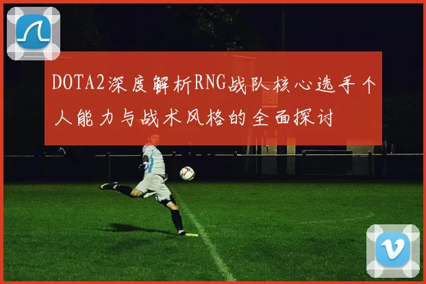 DOTA2深度解析RNG战队核心选手个人能力与战术风格的全面探讨