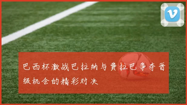 巴西杯激战巴拉纳与费拉巴争夺晋级机会的精彩对决