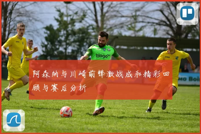 阿森纳与川崎前锋激战成和精彩回顾与赛后分析