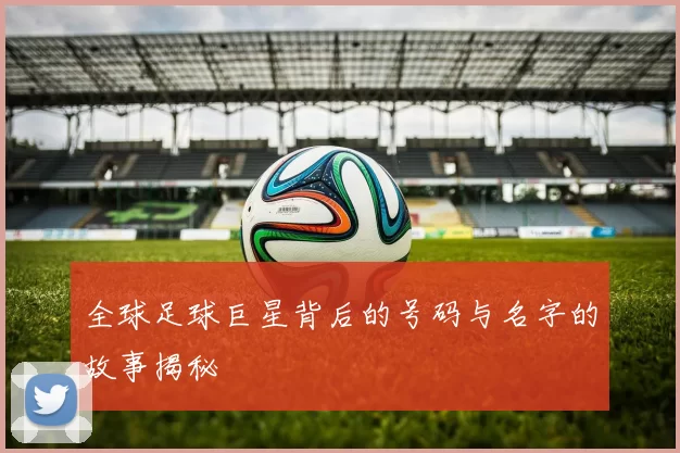 全球足球巨星背后的号码与名字的故事揭秘