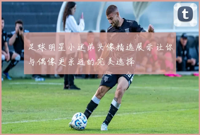 足球明星小迷弟头像精选展示让你与偶像更亲近的完美选择