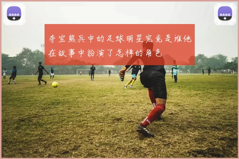 夺宝熊兵中的足球明星究竟是谁他在故事中扮演了怎样的角色