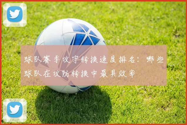 球队赛季攻守转换速度排名：哪些球队在攻防转换中最具效率