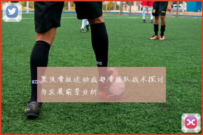 聚焦滑板运动成都滑板队战术探讨与发展前景分析