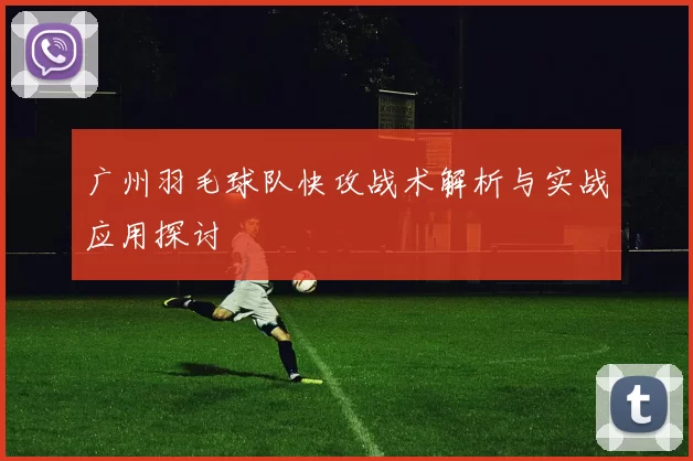 广州羽毛球队快攻战术解析与实战应用探讨