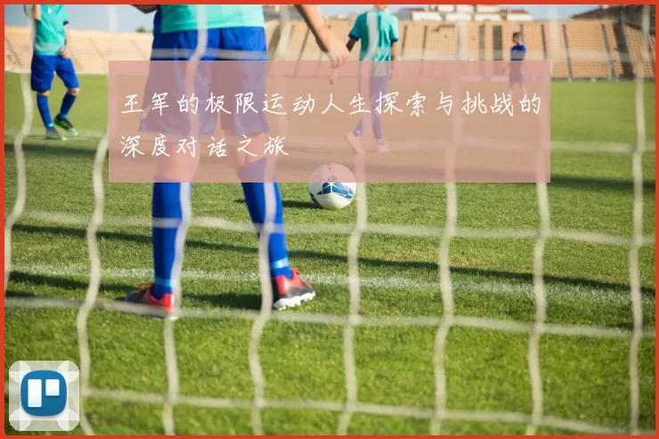 王军的极限运动人生探索与挑战的深度对话之旅
