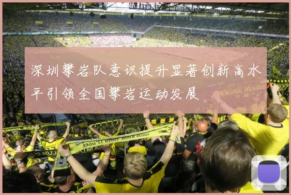 深圳攀岩队意识提升显著创新高水平引领全国攀岩运动发展