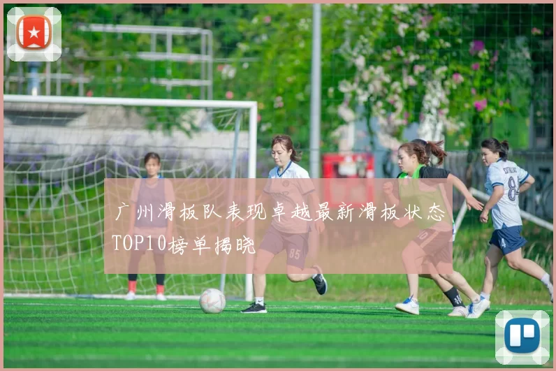 广州滑板队表现卓越最新滑板状态TOP10榜单揭晓