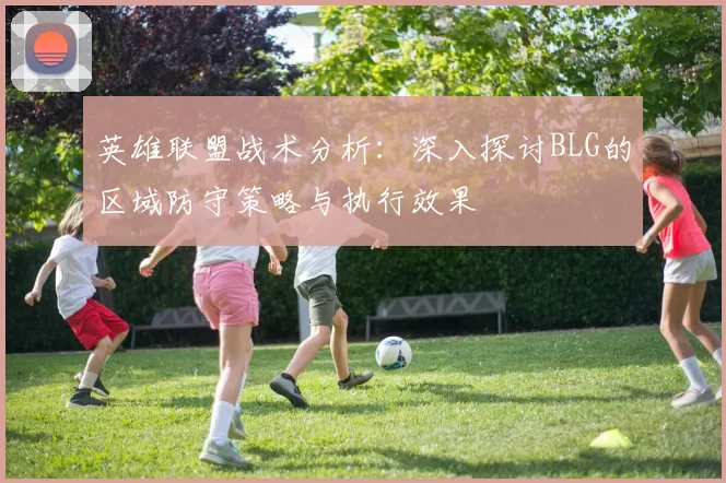 英雄联盟战术分析：深入探讨BLG的区域防守策略与执行效果