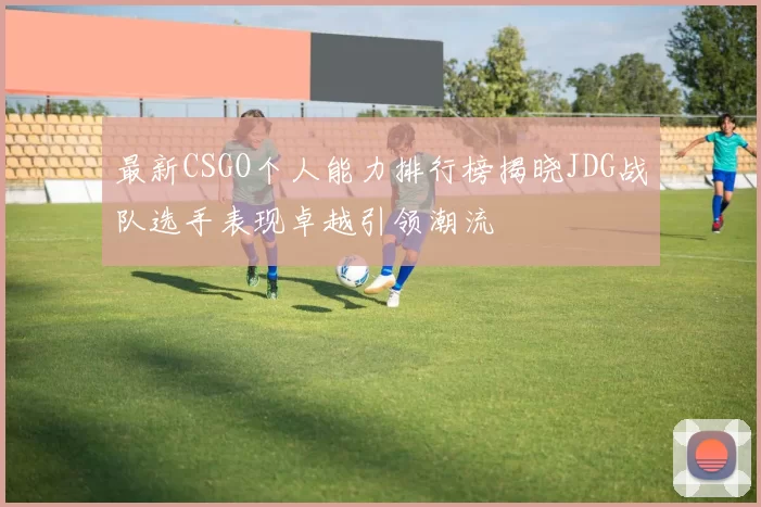 最新CSGO个人能力排行榜揭晓JDG战队选手表现卓越引领潮流