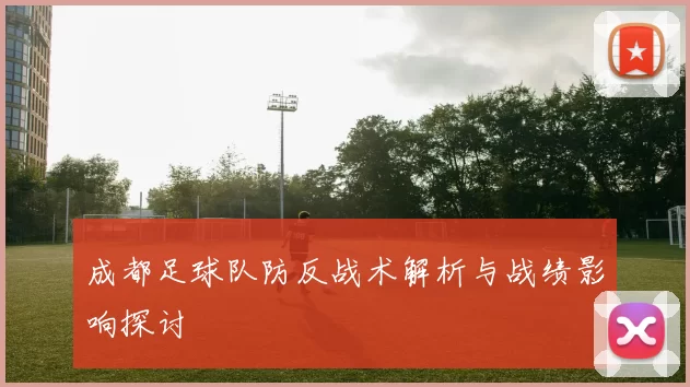 成都足球队防反战术解析与战绩影响探讨