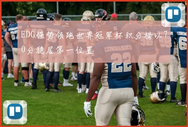 EDG强势领跑世界冠军杯积分榜以70分稳居第一位置