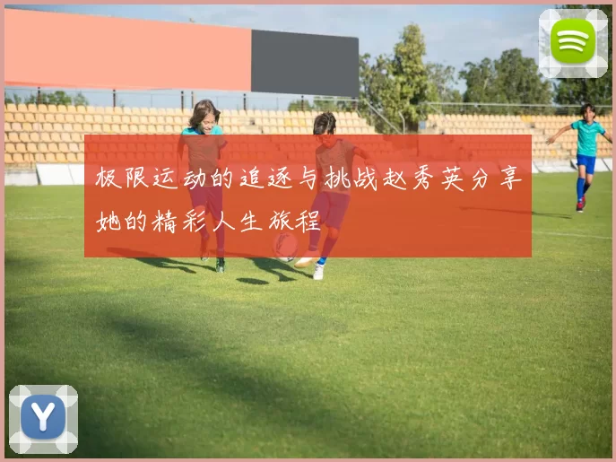 极限运动的追逐与挑战赵秀英分享她的精彩人生旅程