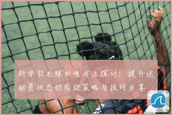 科学羽毛球训练方法探讨：提升运动员状态的有效策略与技巧分享