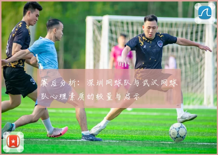 赛后分析：深圳网球队与武汉网球队心理素质的较量与启示