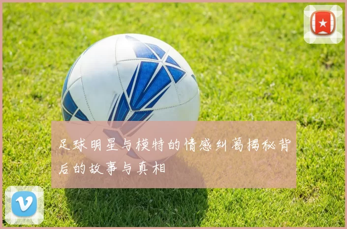 足球明星与模特的情感纠葛揭秘背后的故事与真相