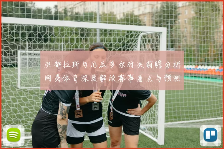 洪都拉斯与厄瓜多尔对决前瞻分析网易体育深度解读赛事看点与预测