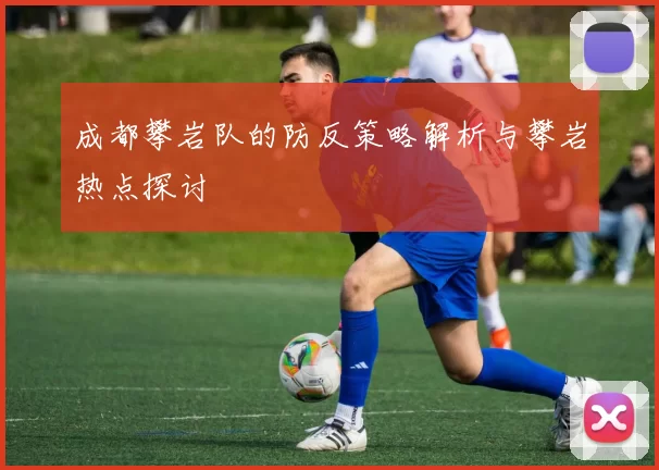 成都攀岩队的防反策略解析与攀岩热点探讨