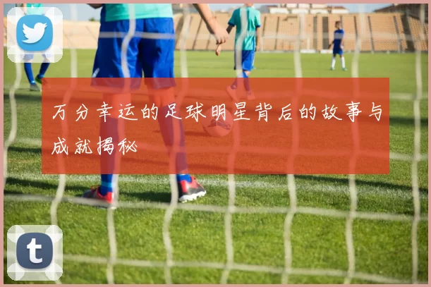 万分幸运的足球明星背后的故事与成就揭秘