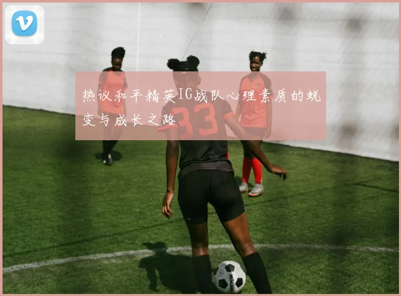 热议和平精英IG战队心理素质的蜕变与成长之路