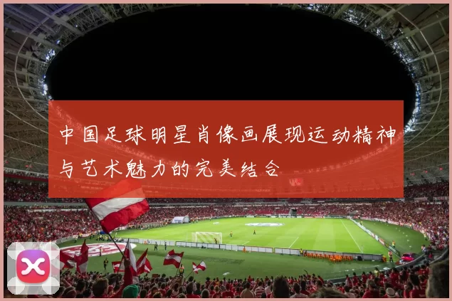 中国足球明星肖像画展现运动精神与艺术魅力的完美结合