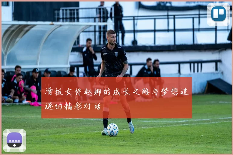 滑板女将赵娜的成长之路与梦想追逐的精彩对话