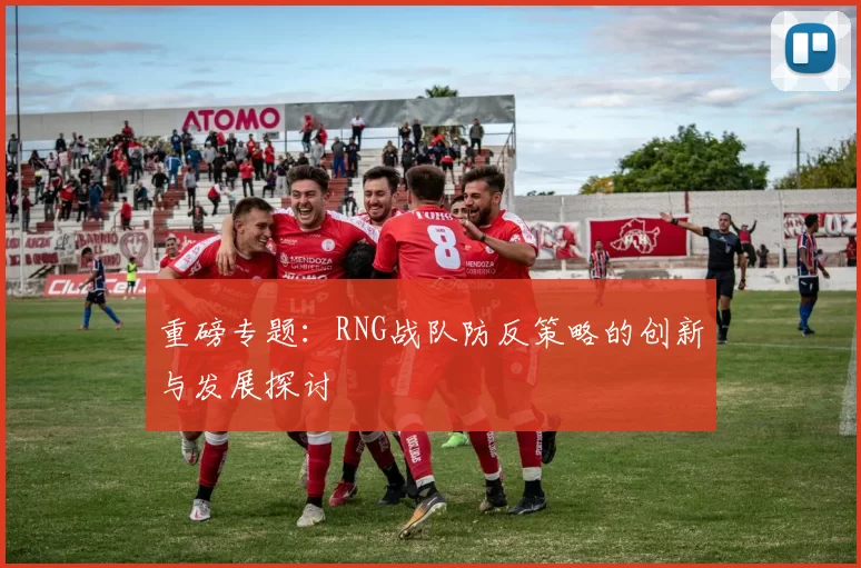 重磅专题：RNG战队防反策略的创新与发展探讨