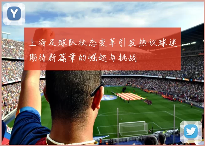 上海足球队状态变革引发热议球迷期待新篇章的崛起与挑战