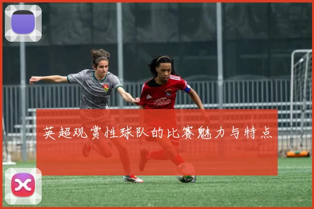 英超观赏性球队的比赛魅力与特点