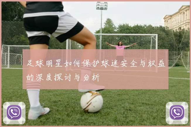 足球明星如何保护球迷安全与权益的深度探讨与分析