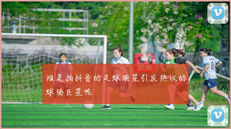 谁是拍抖音的足球明星引发热议的球场巨星呢