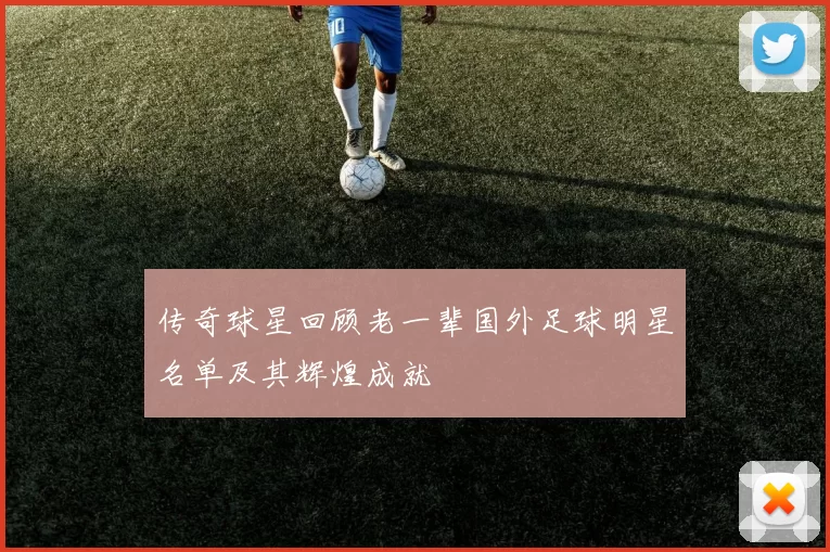 传奇球星回顾老一辈国外足球明星名单及其辉煌成就