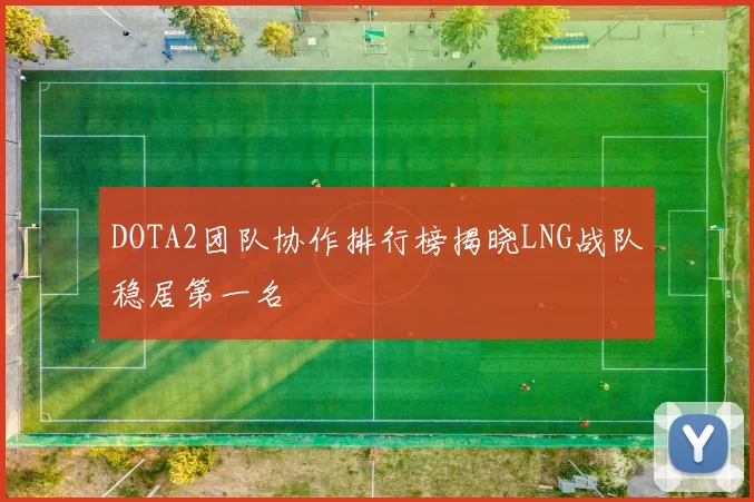 DOTA2团队协作排行榜揭晓LNG战队稳居第一名