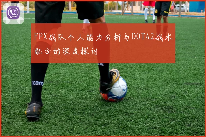 FPX战队个人能力分析与DOTA2战术配合的深度探讨