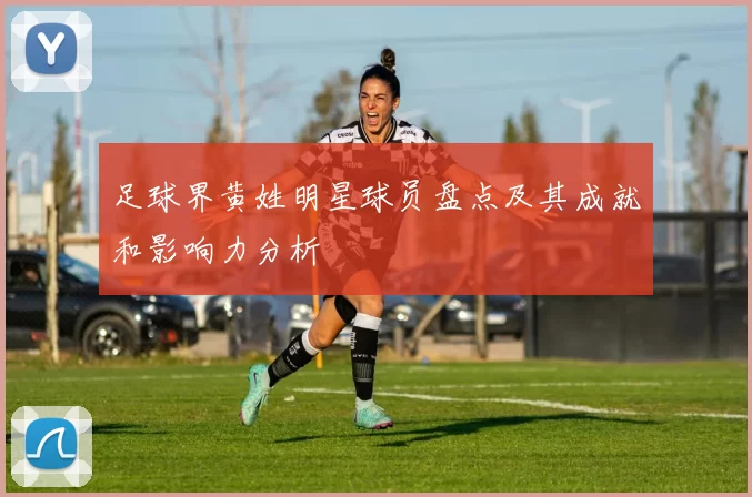 足球界黄姓明星球员盘点及其成就和影响力分析